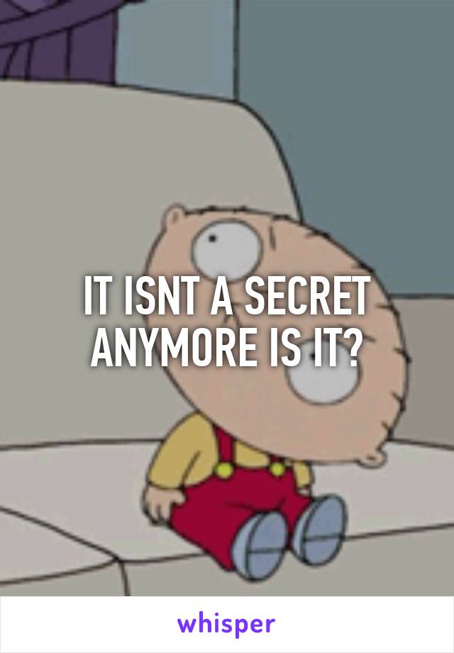 IT ISNT A SECRET ANYMORE IS IT?