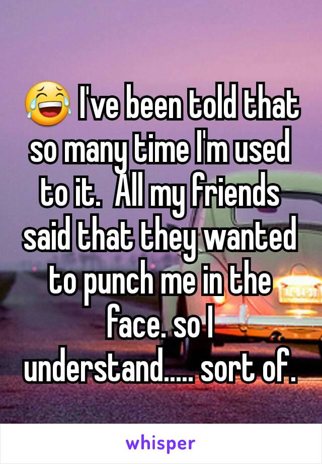 😂 I've been told that so many time I'm used to it.  All my friends said that they wanted to punch me in the face. so I understand..... sort of.