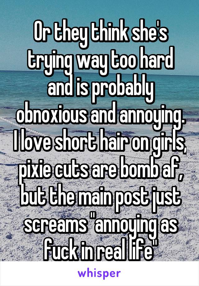 Or they think she's trying way too hard and is probably obnoxious and annoying. I love short hair on girls, pixie cuts are bomb af, but the main post just screams "annoying as fuck in real life"