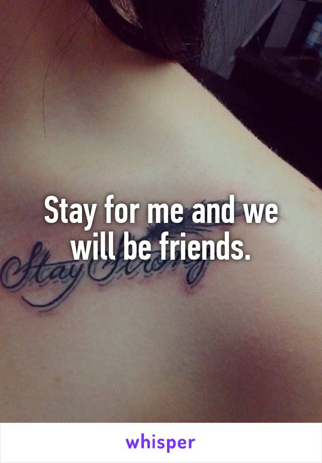 Stay for me and we will be friends.