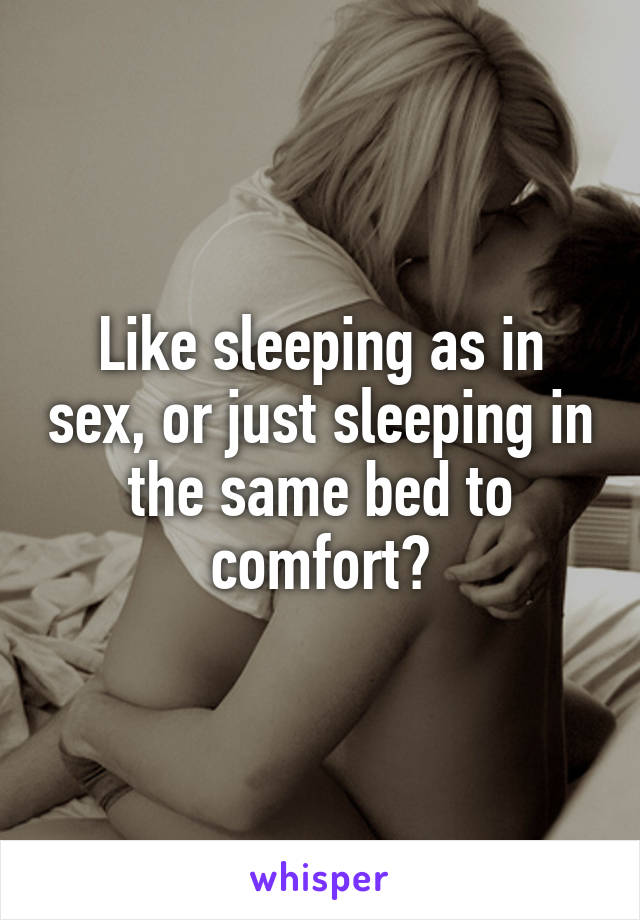 Like sleeping as in sex, or just sleeping in the same bed to comfort?