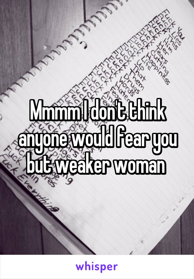 Mmmm I don't think anyone would fear you but weaker woman 