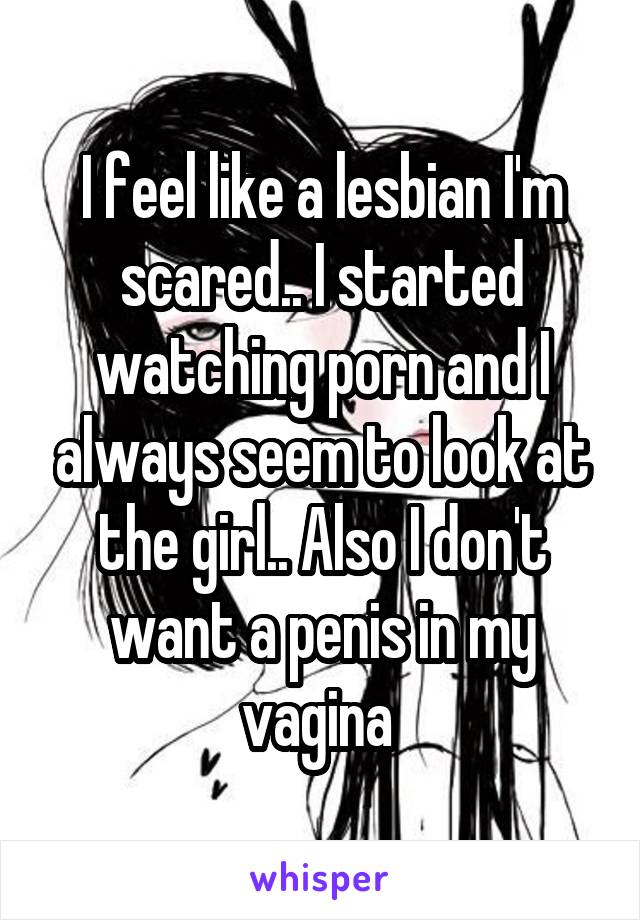 I feel like a lesbian I'm scared.. I started watching porn and I always seem to look at the girl.. Also I don't want a penis in my vagina 