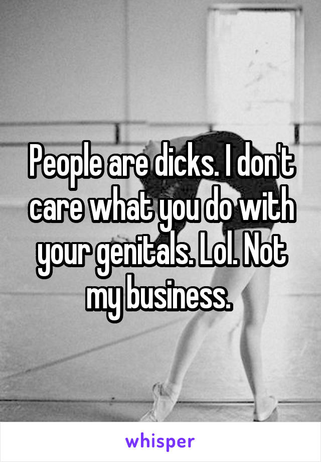 People are dicks. I don't care what you do with your genitals. Lol. Not my business. 