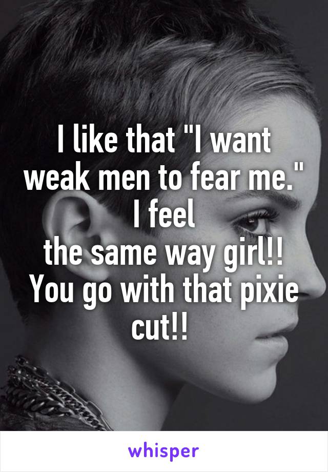 I like that "I want weak men to fear me." I feel
the same way girl!! You go with that pixie cut!! 