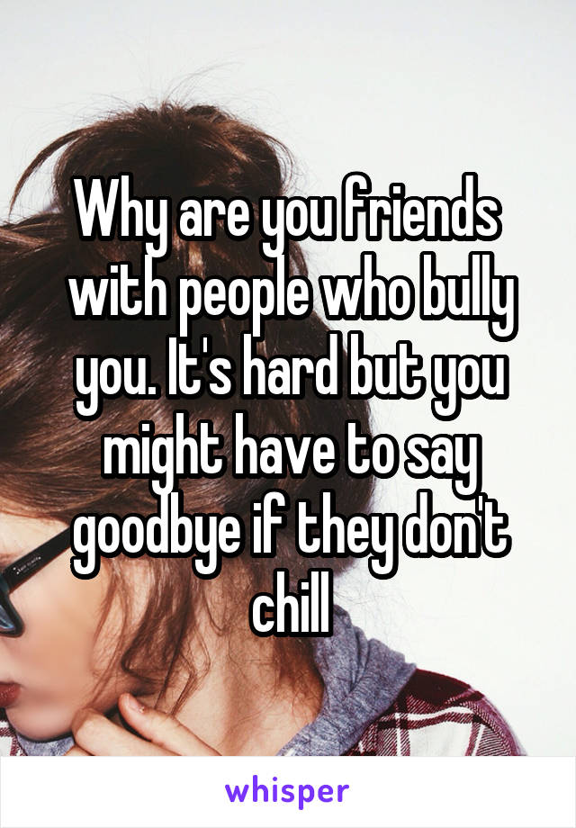 Why are you friends  with people who bully you. It's hard but you might have to say goodbye if they don't chill