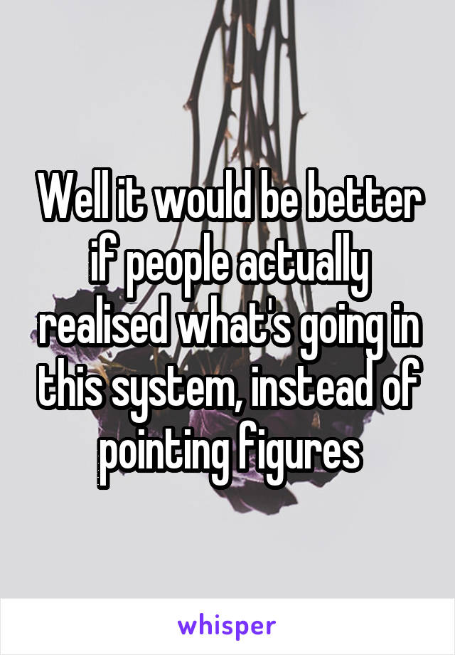 Well it would be better if people actually realised what's going in this system, instead of pointing figures