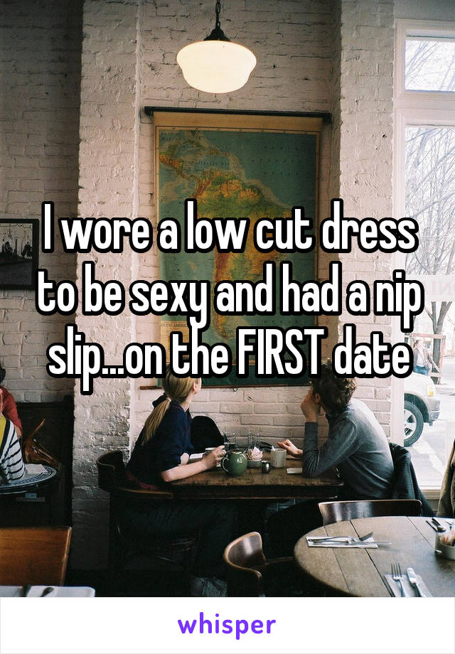 I wore a low cut dress to be sexy and had a nip slip...on the FIRST date
