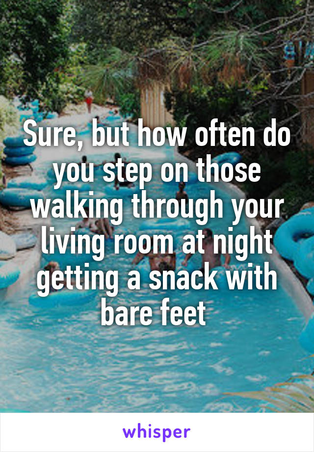 Sure, but how often do you step on those walking through your living room at night getting a snack with bare feet 