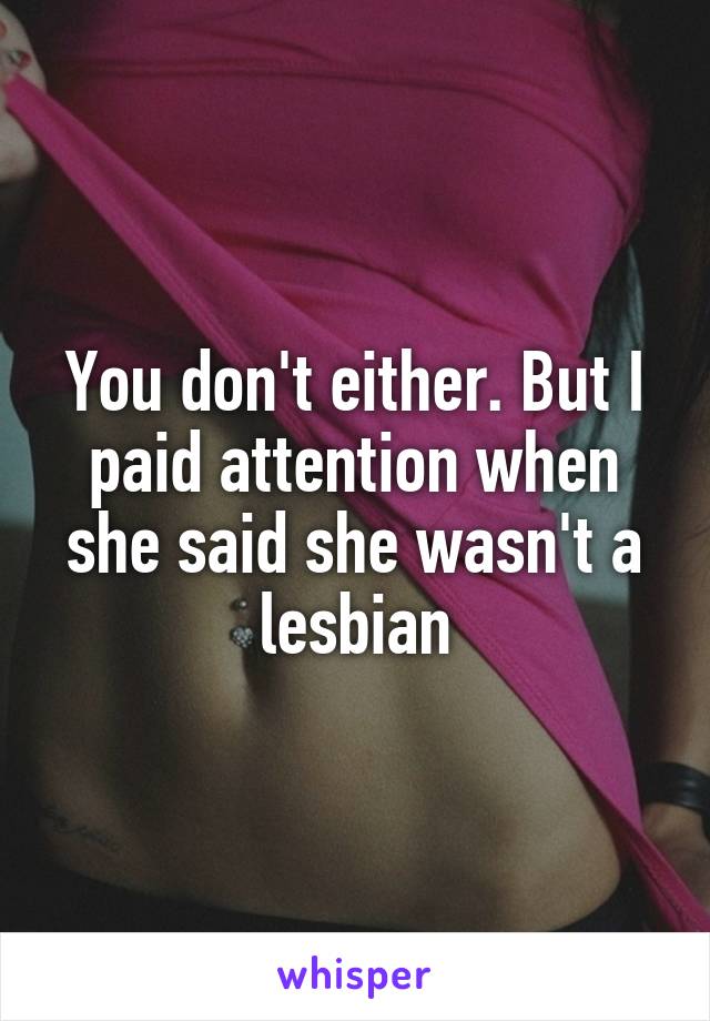 You don't either. But I paid attention when she said she wasn't a lesbian