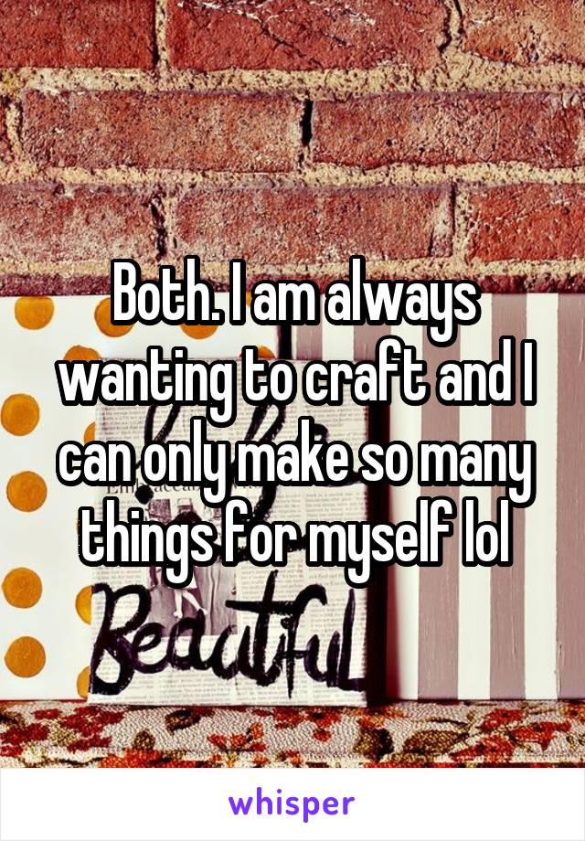 Both. I am always wanting to craft and I can only make so many things for myself lol