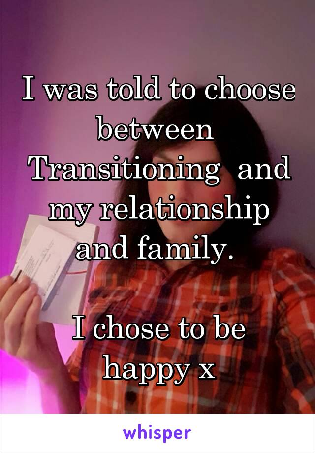 I was told to choose between  Transitioning  and my relationship and family. 

I chose to be happy x