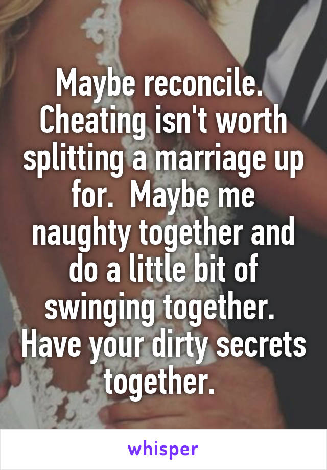 Maybe reconcile.  Cheating isn't worth splitting a marriage up for.  Maybe me naughty together and do a little bit of swinging together.  Have your dirty secrets together. 