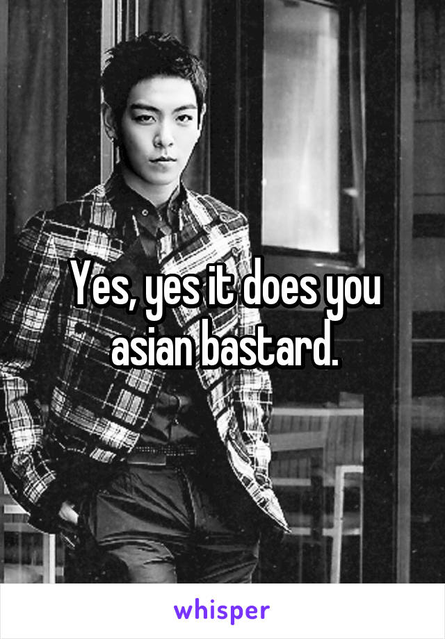 Yes, yes it does you asian bastard.