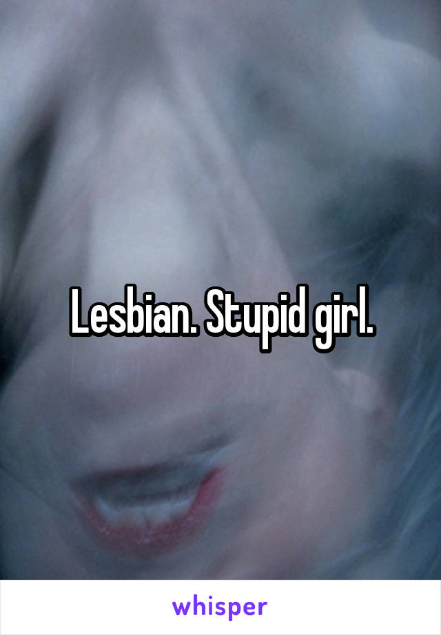Lesbian. Stupid girl.