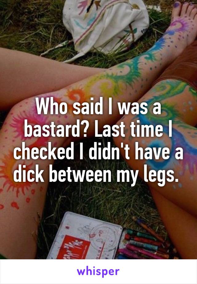 Who said I was a bastard? Last time I checked I didn't have a dick between my legs. 