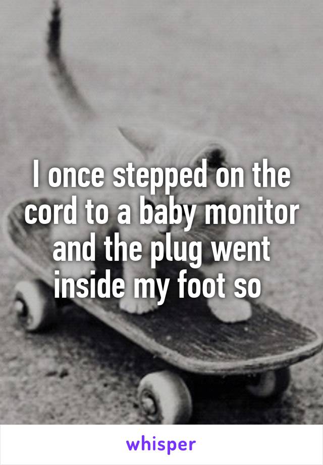 I once stepped on the cord to a baby monitor and the plug went inside my foot so 