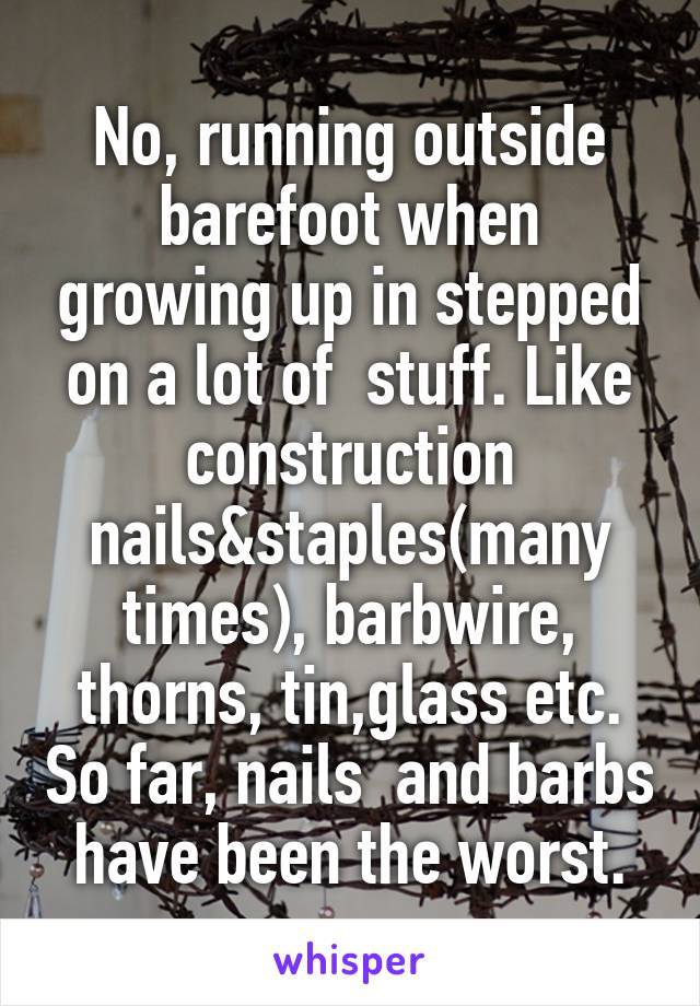 No, running outside barefoot when growing up in stepped on a lot of  stuff. Like construction nails&staples(many times), barbwire, thorns, tin,glass etc. So far, nails  and barbs have been the worst.