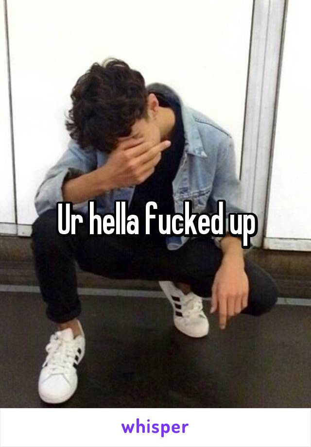 Ur hella fucked up