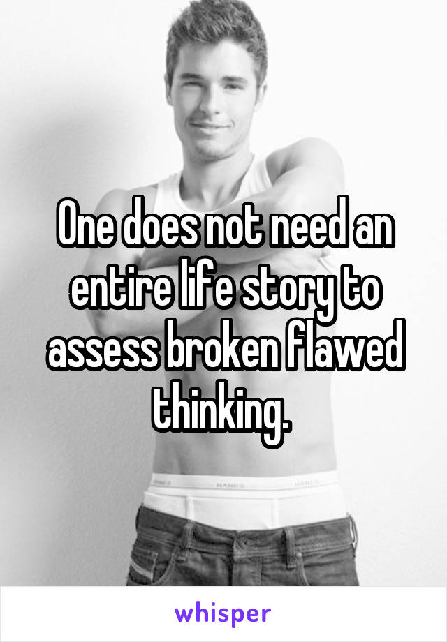 One does not need an entire life story to assess broken flawed thinking. 