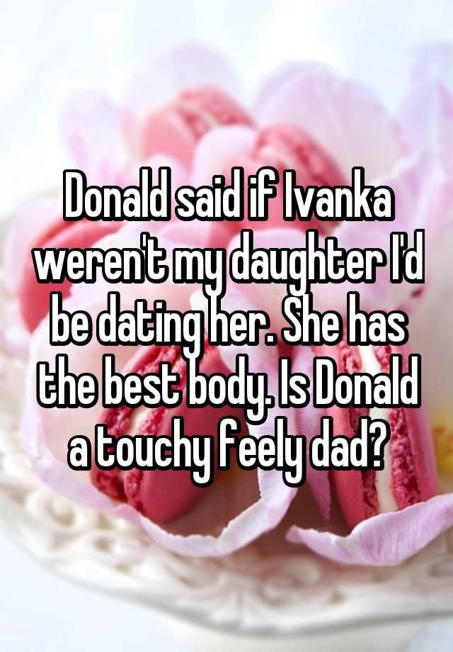 Donald Said If Ivanka Werent My Daughter Id Be Dating Her She Has The Best Body Is Donald A