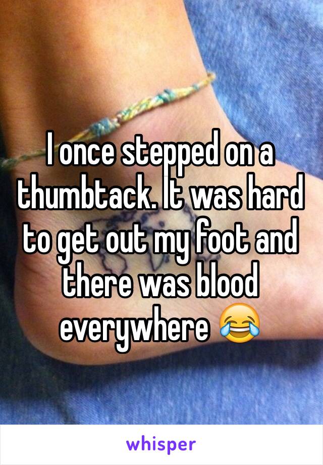 I once stepped on a thumbtack. It was hard to get out my foot and there was blood everywhere 😂