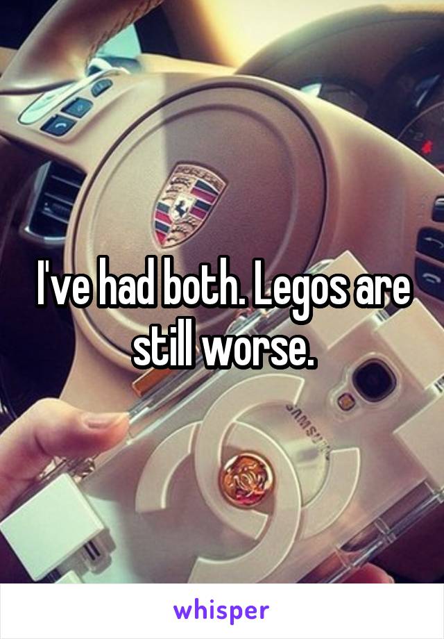I've had both. Legos are still worse.