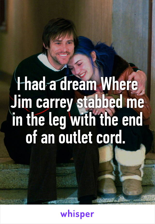 I had a dream Where Jim carrey stabbed me in the leg with the end of an outlet cord. 