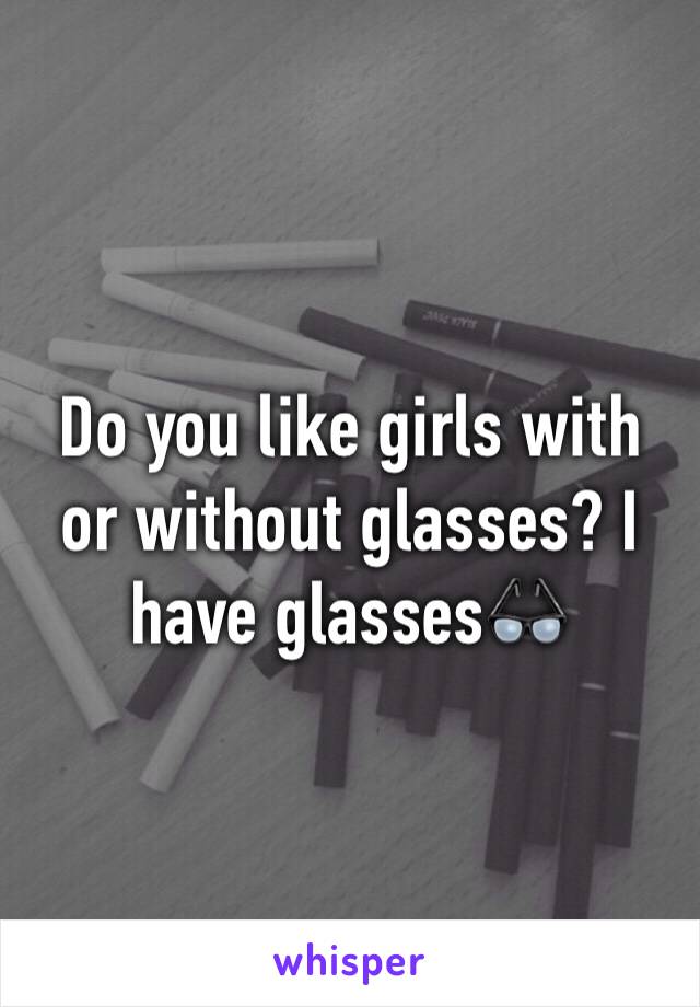 Do you like girls with or without glasses? I have glasses👓