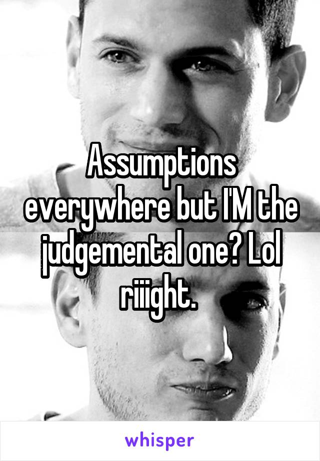 Assumptions everywhere but I'M the judgemental one? Lol riiight. 