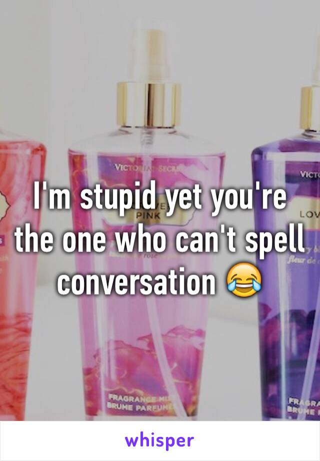 I'm stupid yet you're the one who can't spell conversation 😂