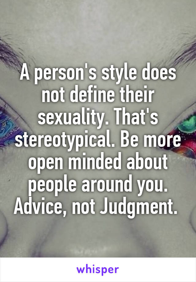 A person's style does not define their sexuality. That's stereotypical. Be more open minded about people around you. Advice, not Judgment. 