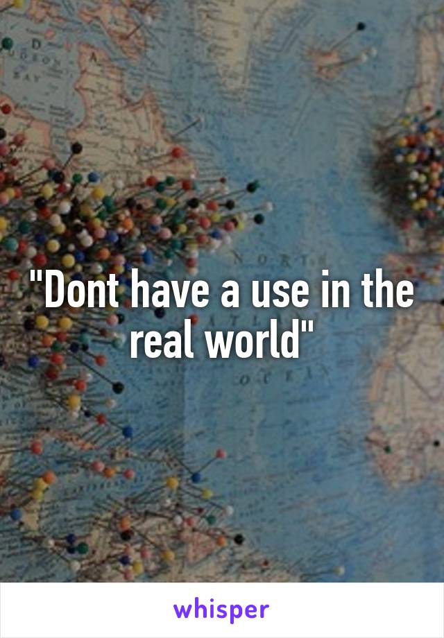 "Dont have a use in the real world"