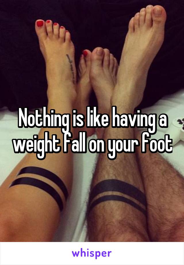 Nothing is like having a weight fall on your foot