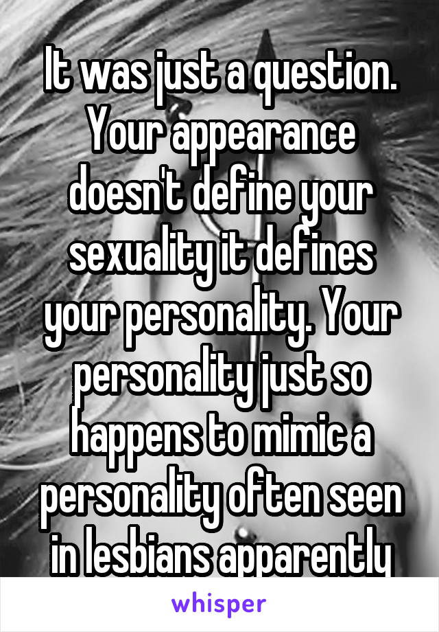 It was just a question. Your appearance doesn't define your sexuality it defines your personality. Your personality just so happens to mimic a personality often seen in lesbians apparently