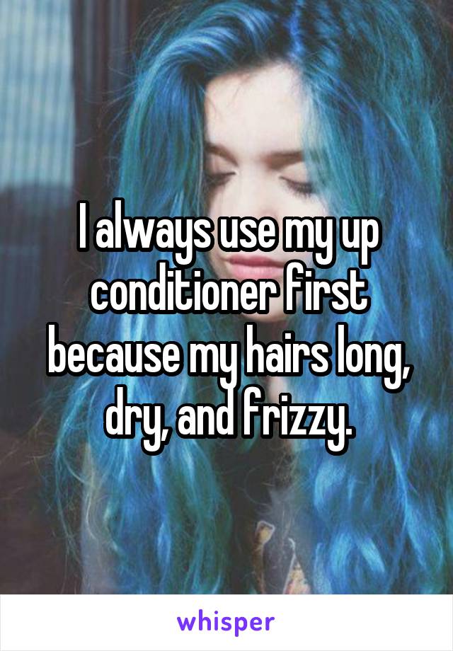 I always use my up conditioner first because my hairs long, dry, and frizzy.