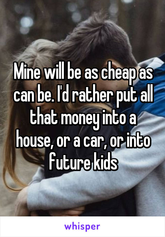 Mine will be as cheap as can be. I'd rather put all that money into a house, or a car, or into future kids