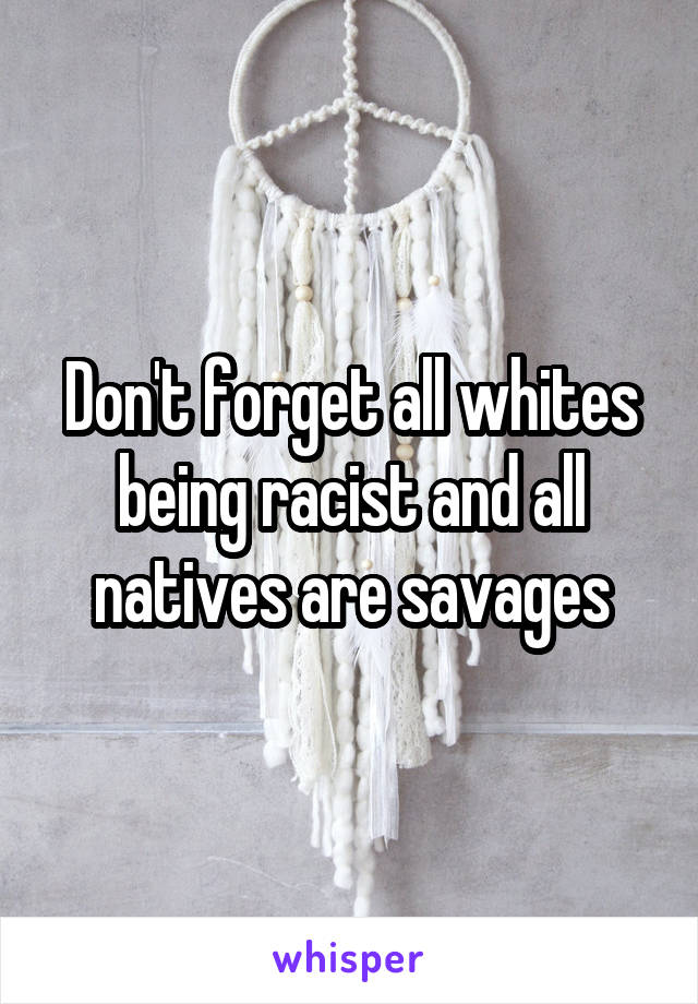 Don't forget all whites being racist and all natives are savages