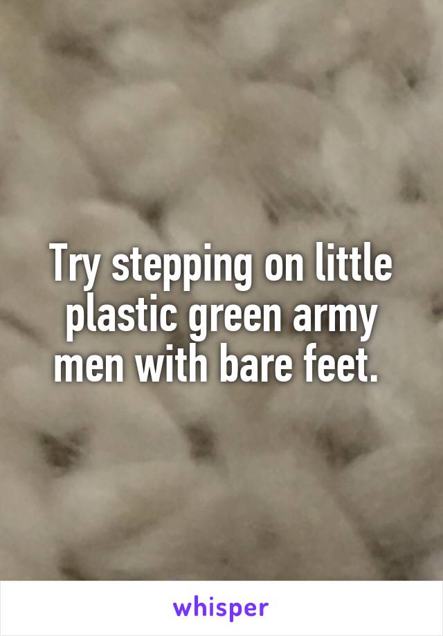 Try stepping on little plastic green army men with bare feet. 