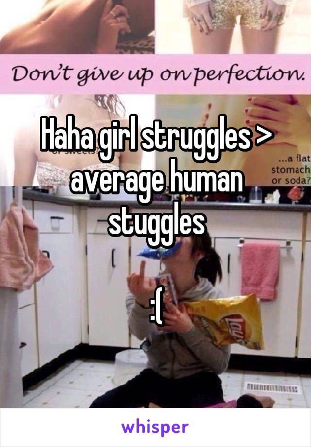 Haha girl struggles > average human stuggles

:(