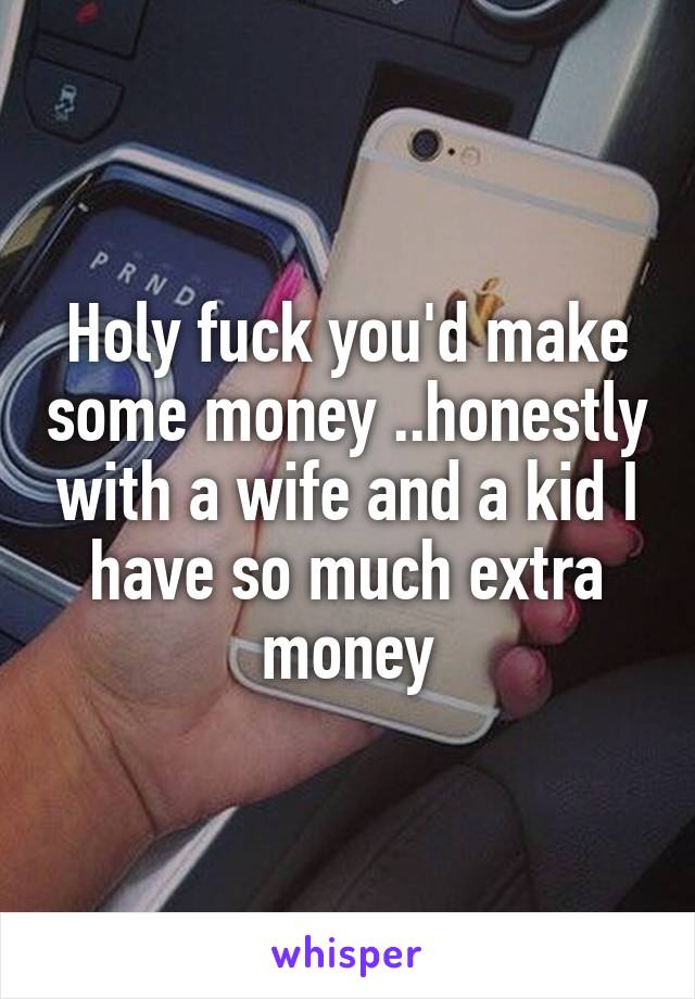 Holy fuck you'd make some money ..honestly with a wife and a kid I have so much extra money