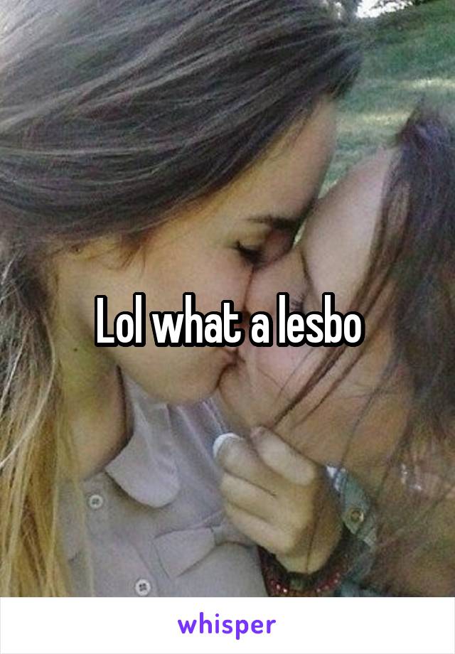 Lol what a lesbo