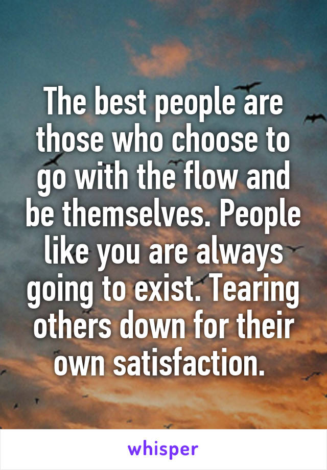 The best people are those who choose to go with the flow and be themselves. People like you are always going to exist. Tearing others down for their own satisfaction. 