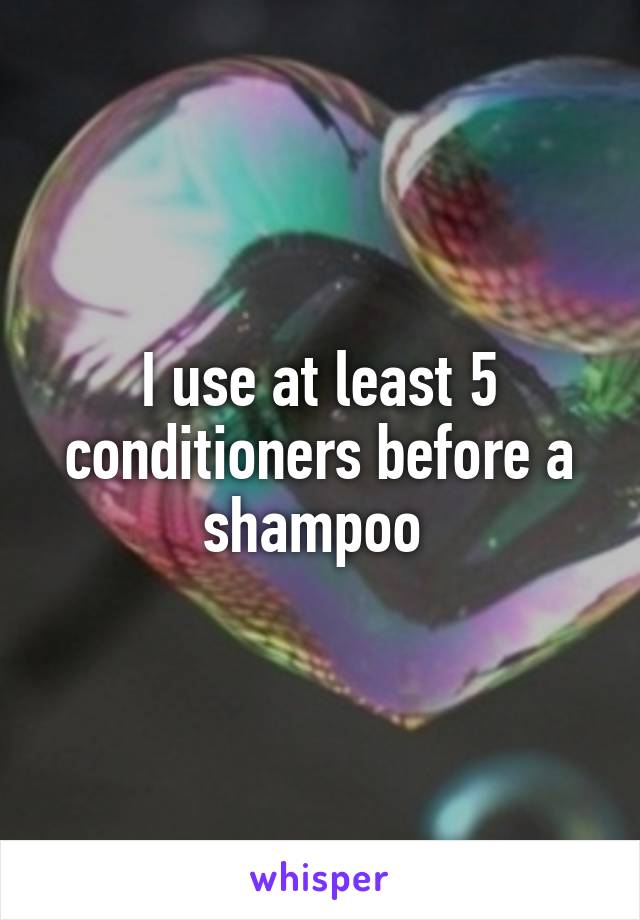 I use at least 5 conditioners before a shampoo 