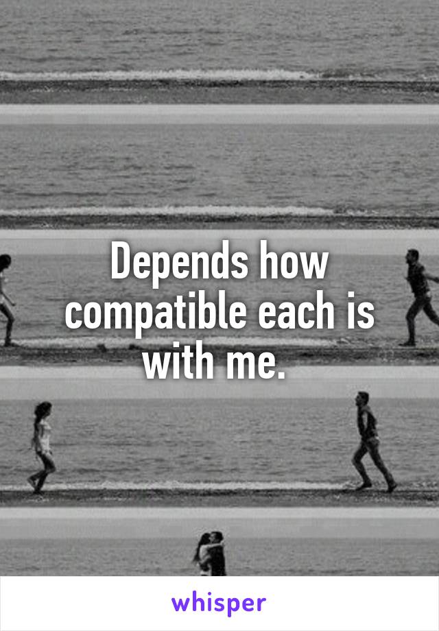 Depends how compatible each is with me. 