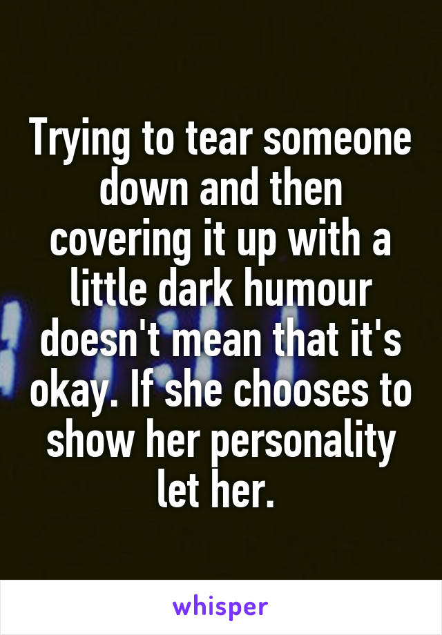 Trying to tear someone down and then covering it up with a little dark humour doesn't mean that it's okay. If she chooses to show her personality let her. 