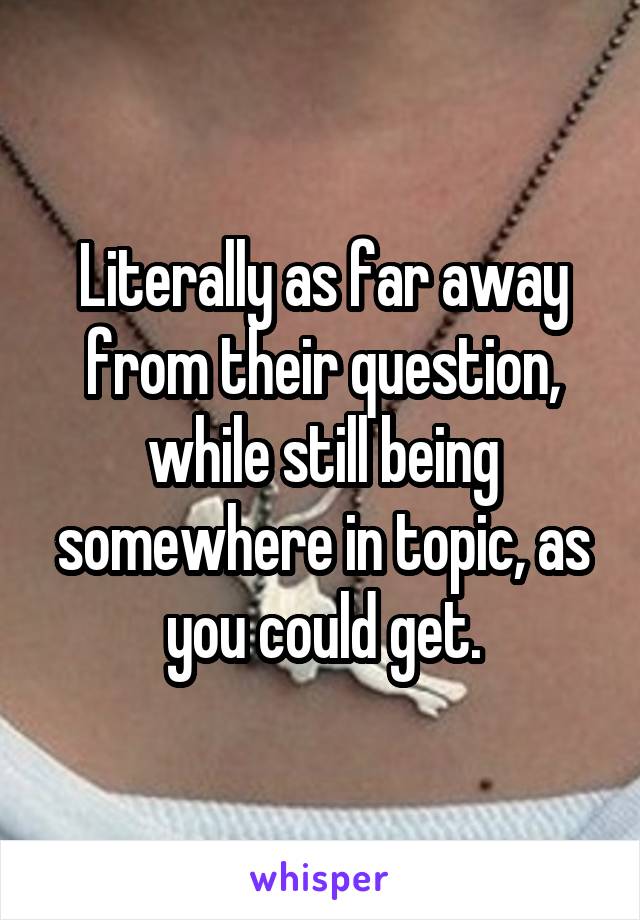 Literally as far away from their question, while still being somewhere in topic, as you could get.