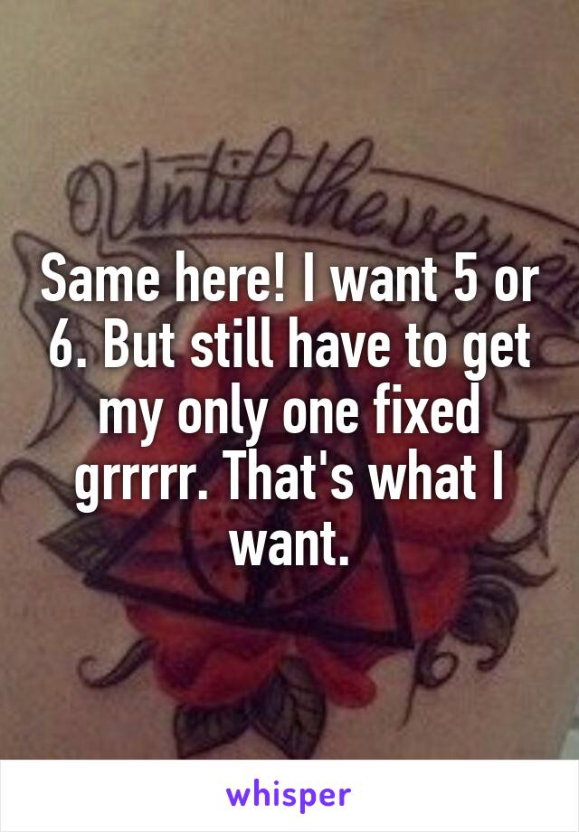 Same here! I want 5 or 6. But still have to get my only one fixed grrrrr. That's what I want.