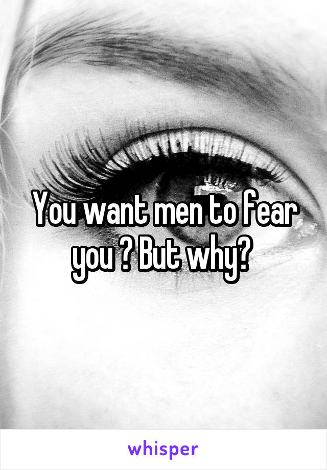 You want men to fear you ? But why? 