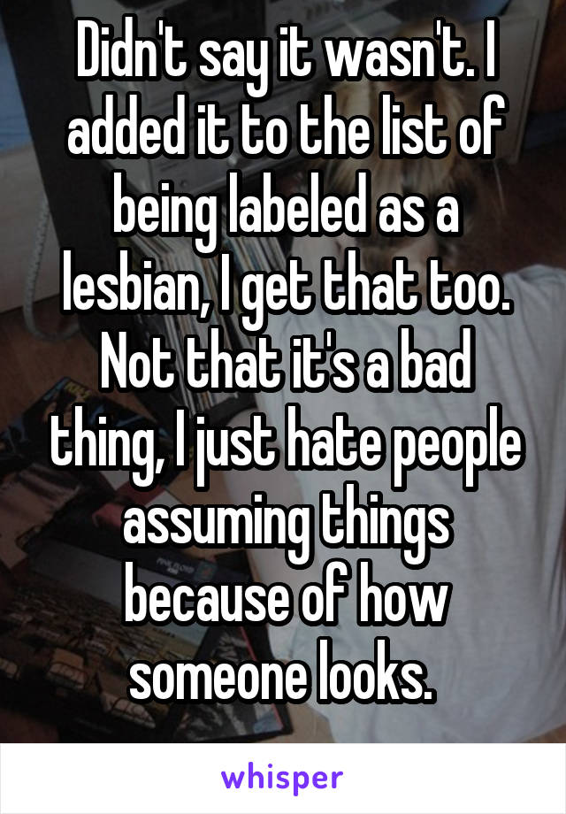 Didn't say it wasn't. I added it to the list of being labeled as a lesbian, I get that too.
Not that it's a bad thing, I just hate people assuming things because of how someone looks. 
 